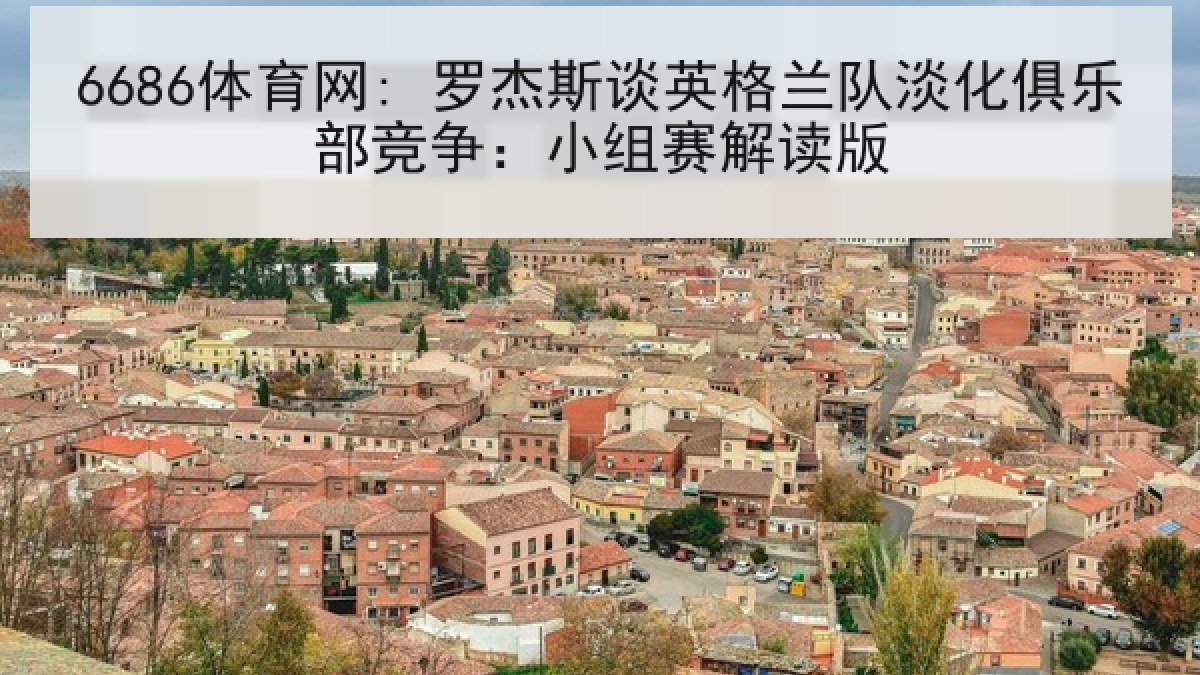 6686体育网: 罗杰斯谈英格兰队淡化俱乐部竞争:小组赛解读版 6686体育网: 罗杰斯谈英格兰队淡化俱乐部竞争:小组赛解读版