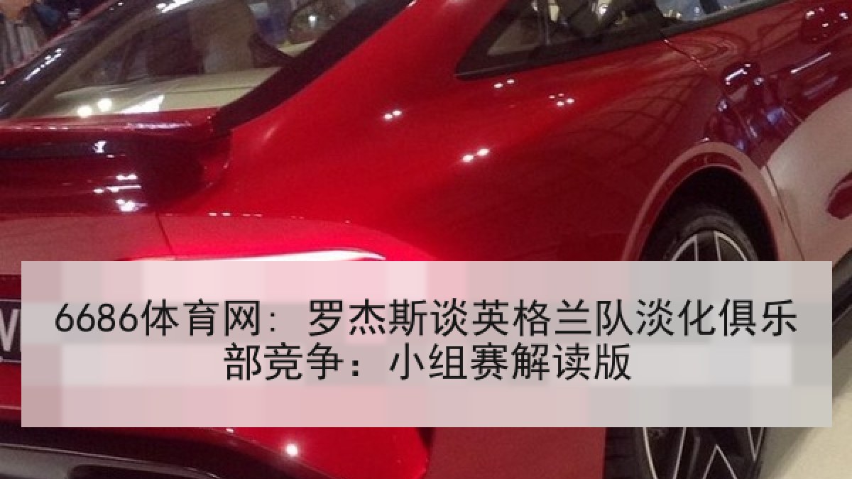 6686体育网: 罗杰斯谈英格兰队淡化俱乐部竞争:小组赛解读版 6686体育网: 罗杰斯谈英格兰队淡化俱乐部竞争:小组赛解读版