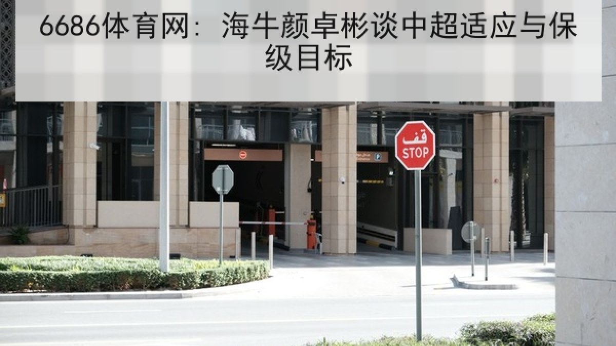 6686体育网: 海牛颜卓彬谈中超适应与保级目标 6686体育网: 海牛颜卓彬谈中超适应与保级目标
