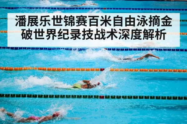 潘展乐世锦赛百米自由泳摘金破世界纪录技战术深度解析