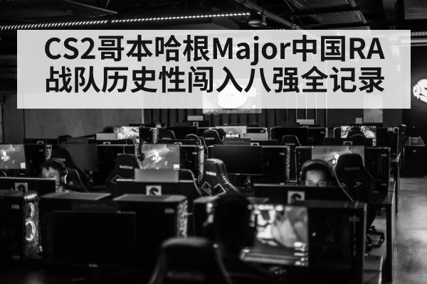 CS2哥本哈根Major中国RA战队历史性闯入八强全记录