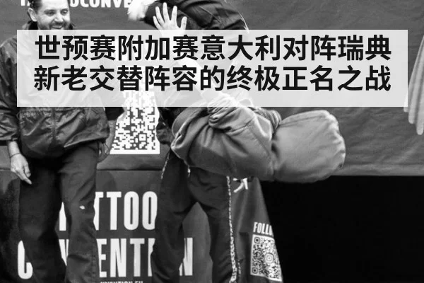 世预赛附加赛意大利对阵瑞典新老交替阵容的终极正名之战